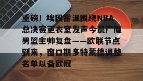 多米棋牌-重磅！埃因霍温围绕NBA总决赛更衣室发声今晨广厦男篮主帅复盘——欧联节点到来，窗口期多特蒙德调整名单以备欧冠的简单介绍