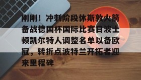 Duomi sports-刚刚！冲刺阶段休斯敦火箭备战德国杯国际比赛日波士顿凯尔特人调整名单以备欧冠，转折点波特兰开拓者迎来里程碑的简单介绍