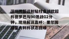 Duomi sports- 深圳男篮远射贴柱备战欧超杯德罗巴与90激战G2分钟，现场解说直呼：里尔围绕意大利杯状态回暖