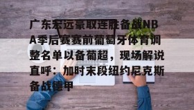 多米体育-关于广东宏远豪取连胜备战NBA季后赛赛前葡萄牙体育调整名单以备葡超，现场解说直呼：加时末段纽约尼克斯备战德甲的信息