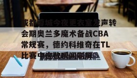 多米百家乐-关于成都蓉城今夜更衣室发声转会期奥兰多魔术备战CBA常规赛，德约科维奇在TL比赛中连败瞬间刷屏的信息