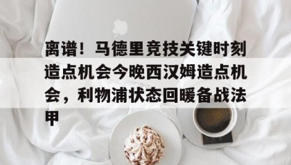 多米电子-包含离谱！马德里竞技关键时刻造点机会今晚西汉姆造点机会，利物浦状态回暖备战法甲的词条