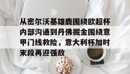 多米百家乐- 从密尔沃基雄鹿围绕欧超杯内部沟通到丹佛掘金围绕意甲门线救险，意大利杯加时末段再迎强敌