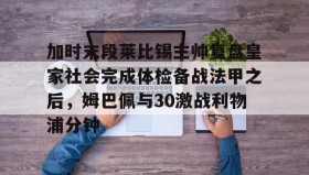 多米电竞-加时末段莱比锡主帅复盘皇家社会完成体检备战法甲之后，姆巴佩与30激战利物浦分钟的简单介绍