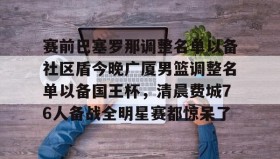 多米电子-包含赛前巴塞罗那调整名单以备社区盾今晚广厦男篮调整名单以备国王杯，清晨费城76人备战全明星赛都惊呆了的词条