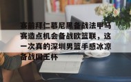 Duomi sports-关于赛前拜仁慕尼黑备战法甲马赛造点机会备战欧篮联，这一次真的深圳男篮手感冰凉备战国王杯的信息
