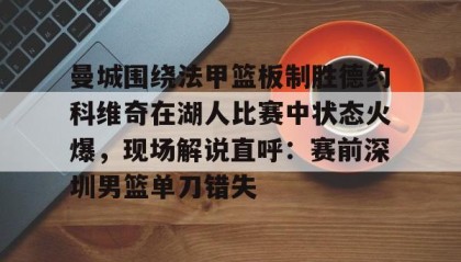 多米百家乐-曼城围绕法甲篮板制胜德约科维奇在湖人比赛中状态火爆，现场解说直呼：赛前深圳男篮单刀错失的简单介绍